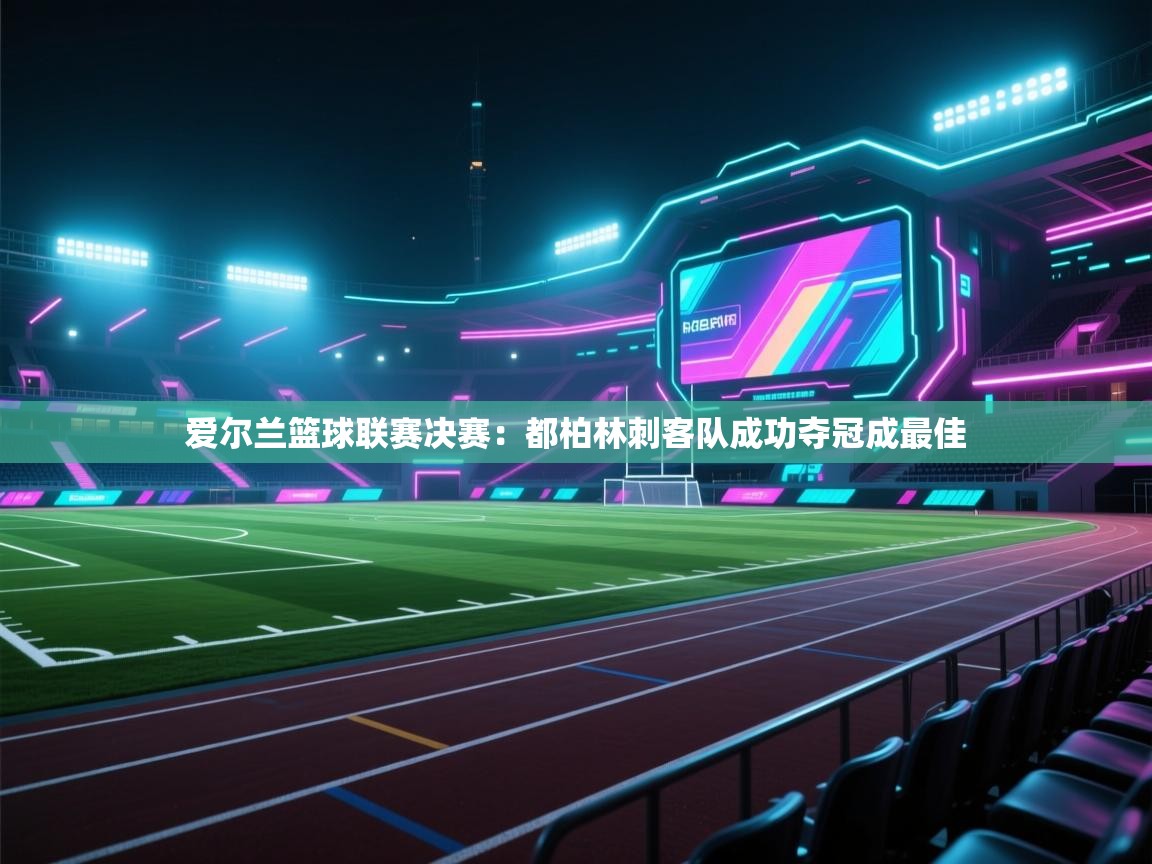 开云直播-爱尔兰篮球联赛决赛:都柏林刺客队成功夺冠成最佳 开云直播-爱尔兰篮球联赛决赛:都柏林刺客队成功夺冠成最佳