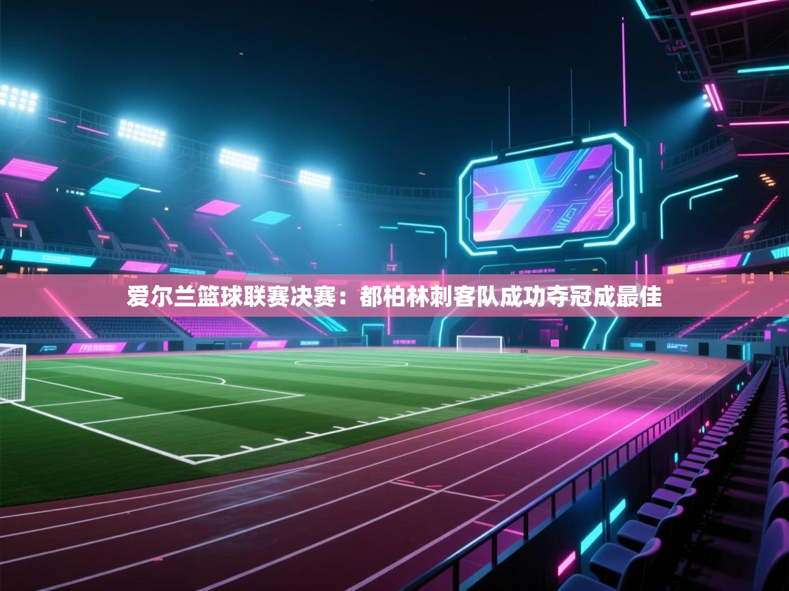 开云直播-爱尔兰篮球联赛决赛:都柏林刺客队成功夺冠成最佳  第3张