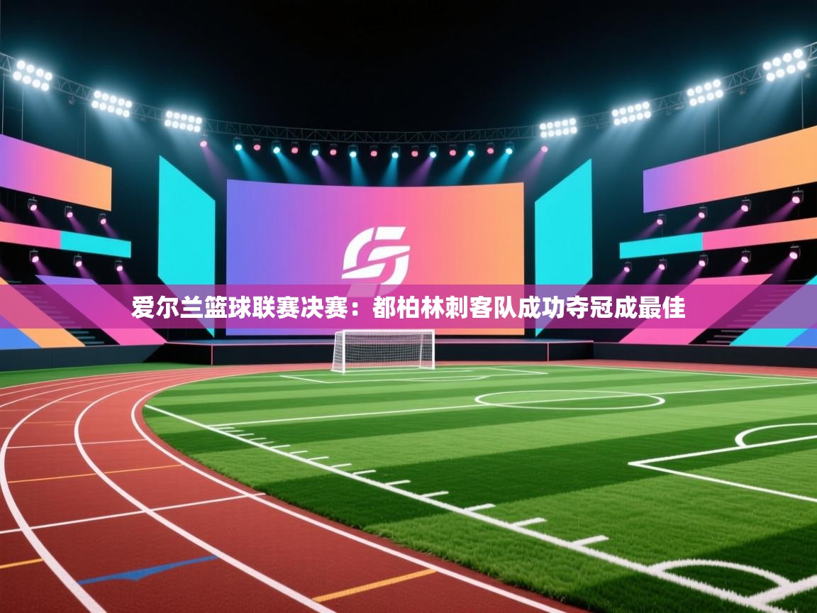 开云体育app官网下载地址-爱尔兰篮球联赛决赛:都柏林刺客队成功夺冠成最佳  第4张