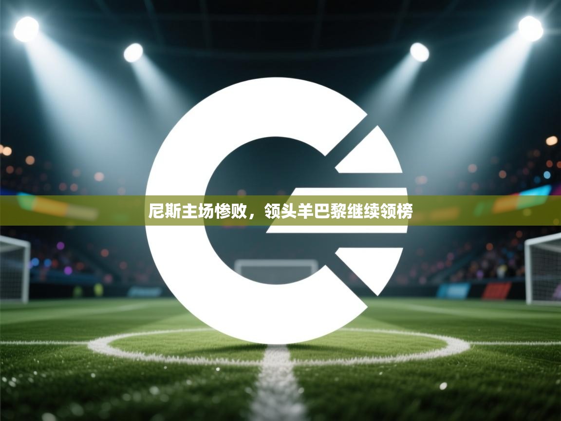 云开体育官网入口登录网页-尼斯主场惨败,领头羊巴黎继续领榜 第2张