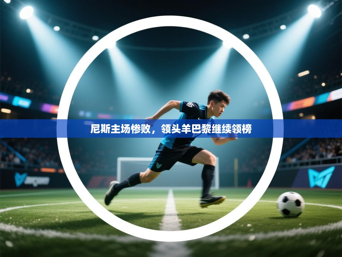 云开体育官网入口登录网页-尼斯主场惨败,领头羊巴黎继续领榜 第3张