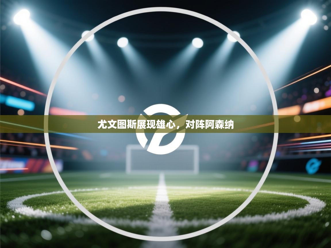 开云体育app下载-尤文图斯展现雄心，对阵阿森纳  第1张