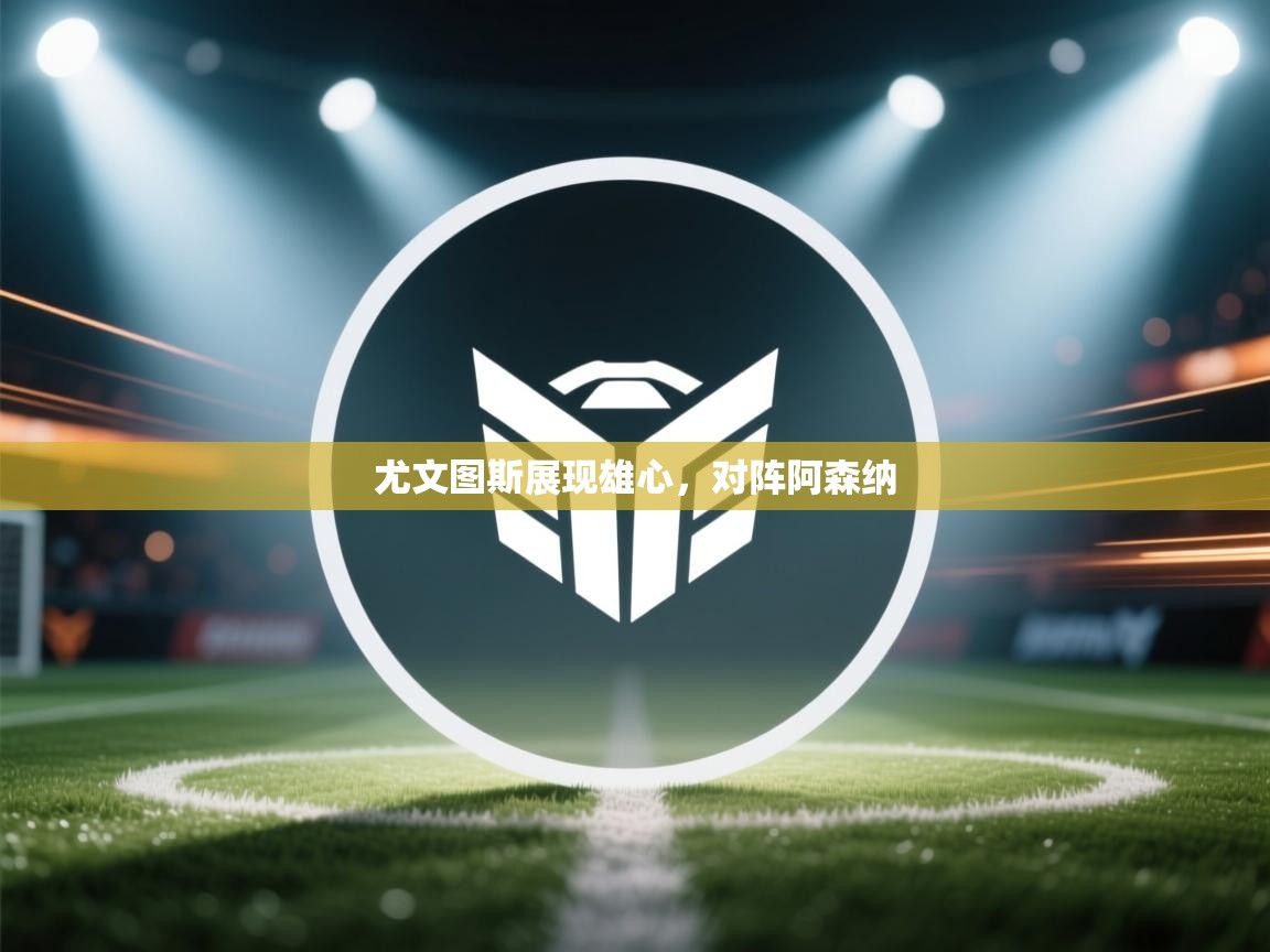 开云体育app下载-尤文图斯展现雄心，对阵阿森纳  第2张