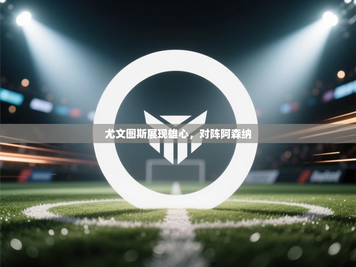 开云体育app下载-尤文图斯展现雄心，对阵阿森纳  第3张