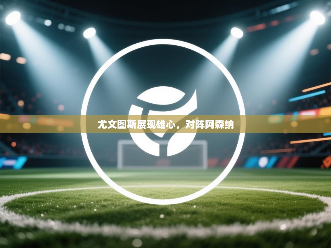 开云体育app下载-尤文图斯展现雄心，对阵阿森纳  第4张