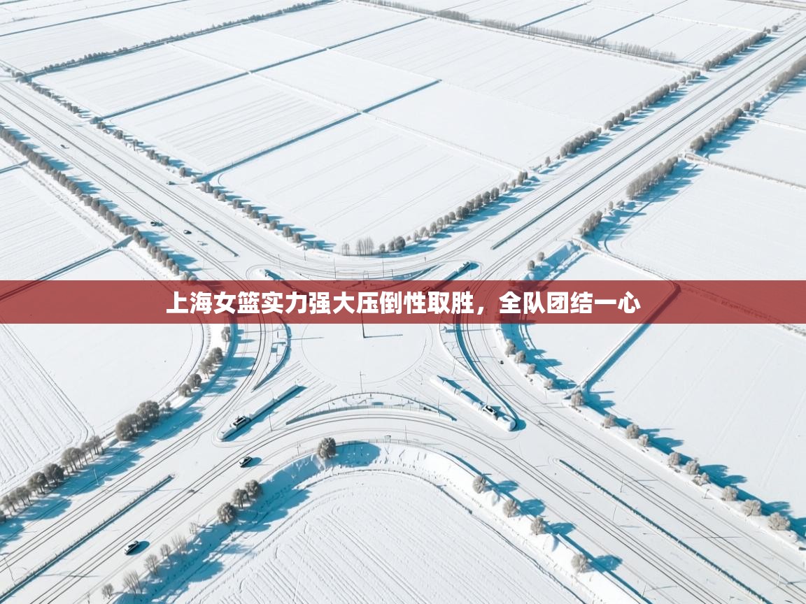 -上海女篮实力强大压倒性取胜,全队团结一心 第1张