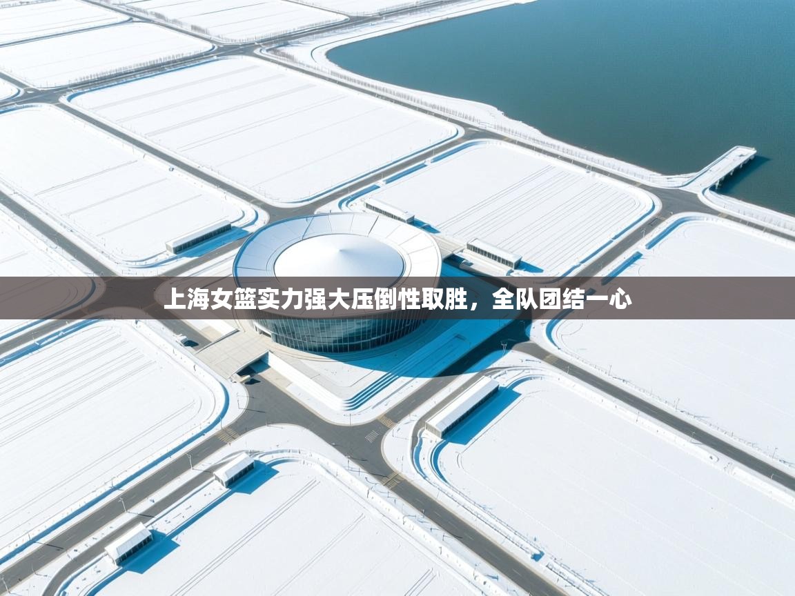 -上海女篮实力强大压倒性取胜,全队团结一心 第2张