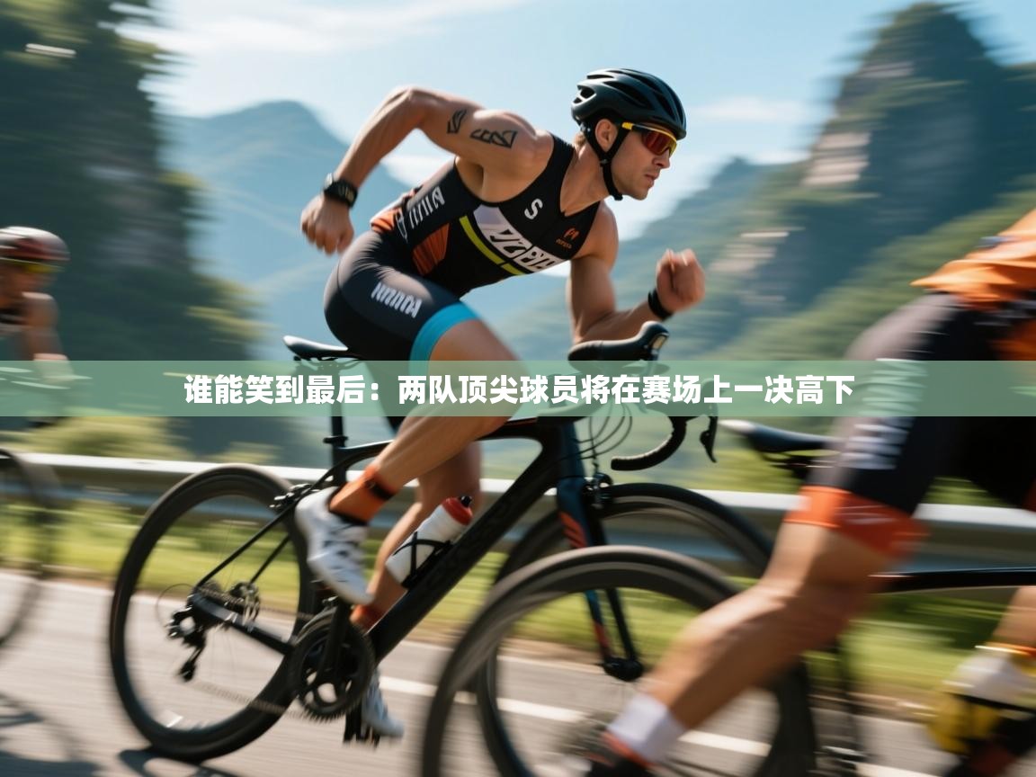 开云体育登录入口-谁能笑到最后:两队顶尖球员将在赛场上一决高下 第2张