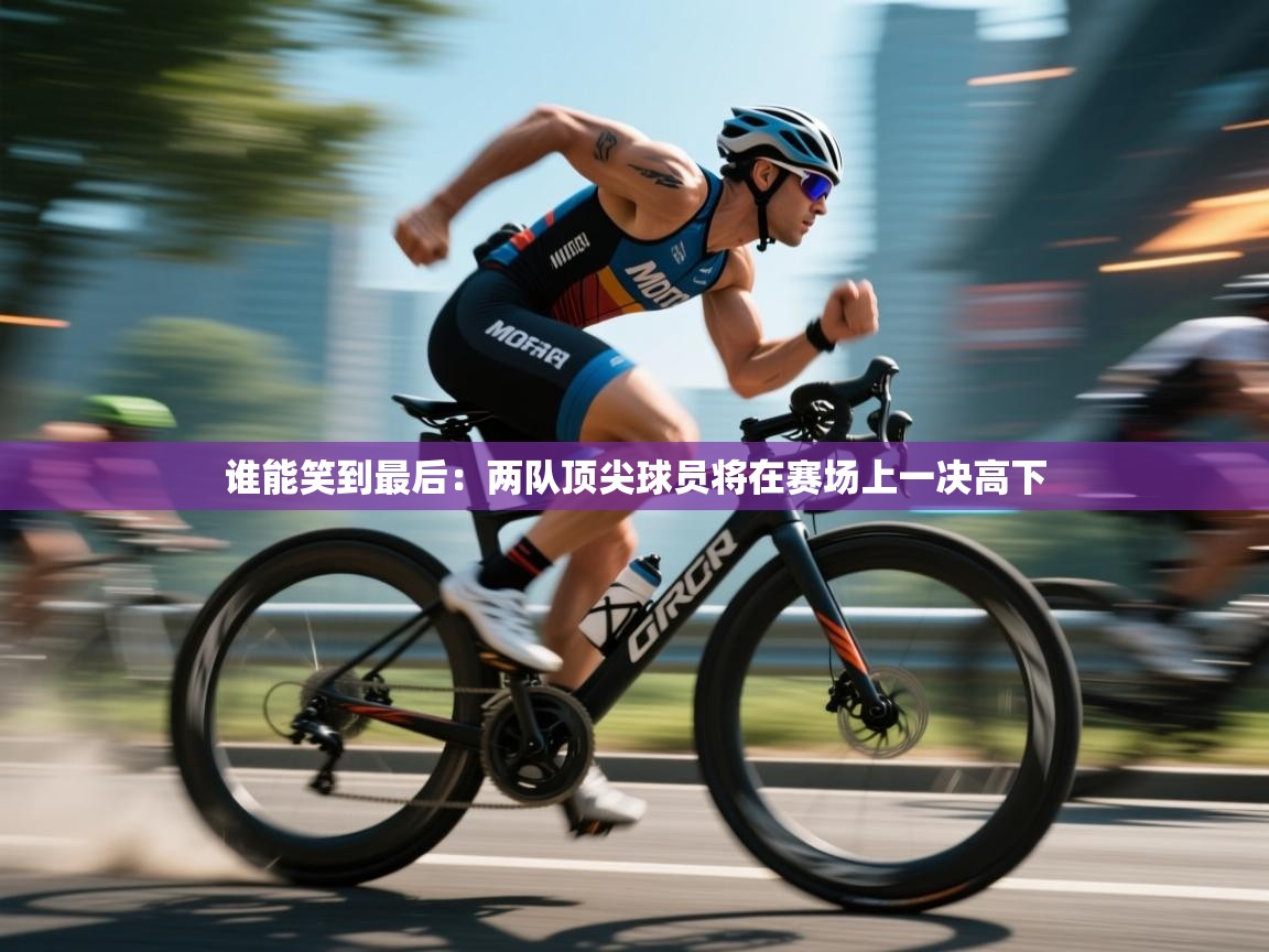 开云体育登录入口-谁能笑到最后:两队顶尖球员将在赛场上一决高下 第3张