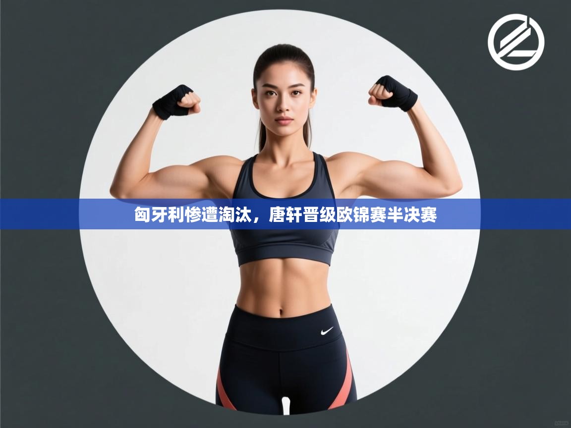 开云体育多语言中文版-匈牙利惨遭淘汰,唐轩晋级欧锦赛半决赛 第1张