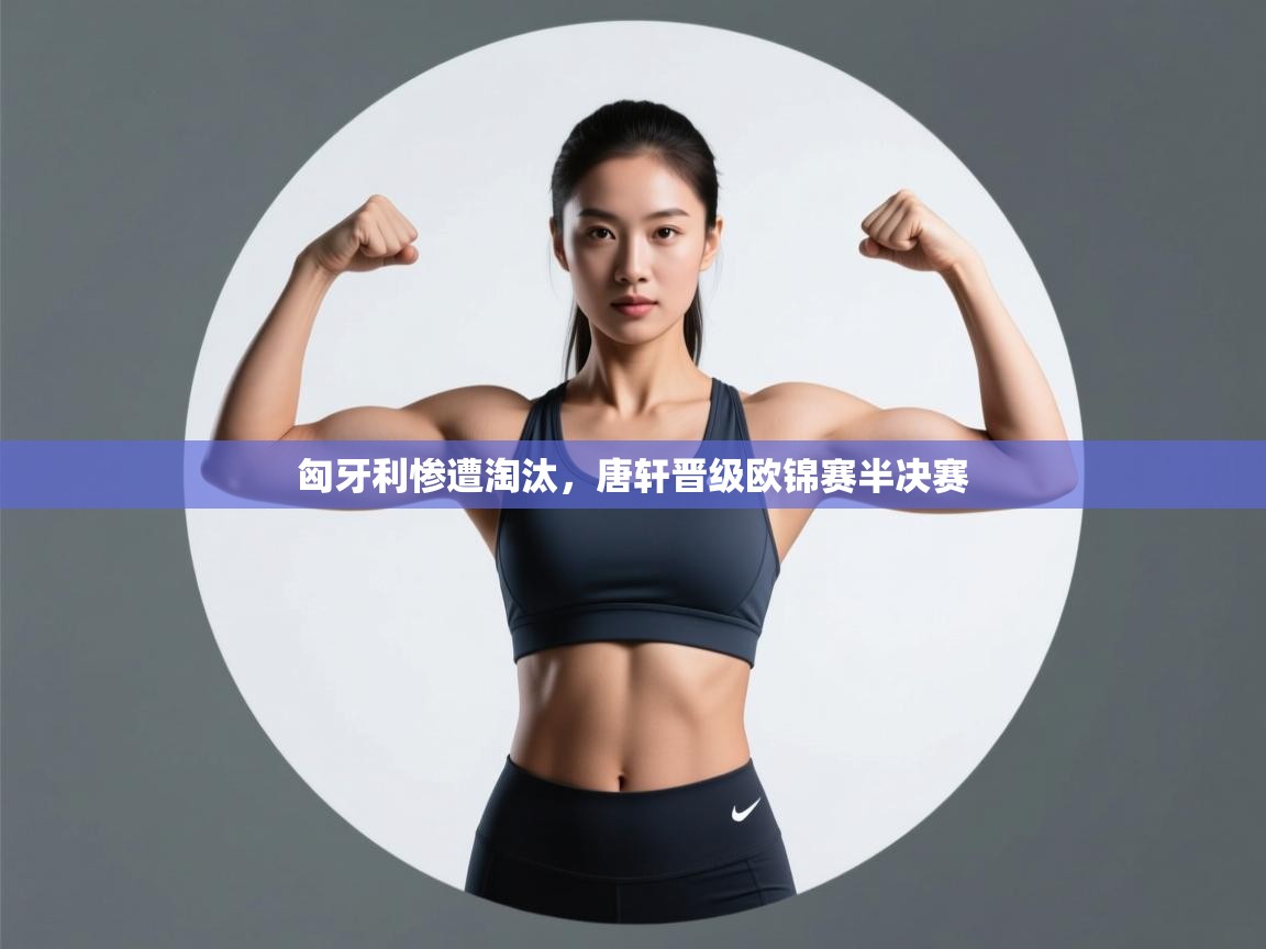 开云体育多语言中文版-匈牙利惨遭淘汰,唐轩晋级欧锦赛半决赛 第2张