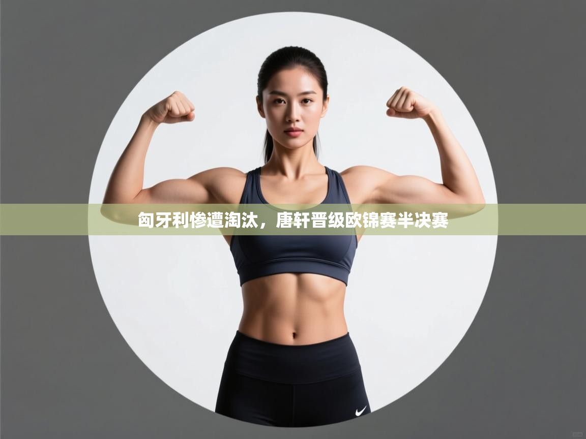 开云体育多语言中文版-匈牙利惨遭淘汰,唐轩晋级欧锦赛半决赛 第3张