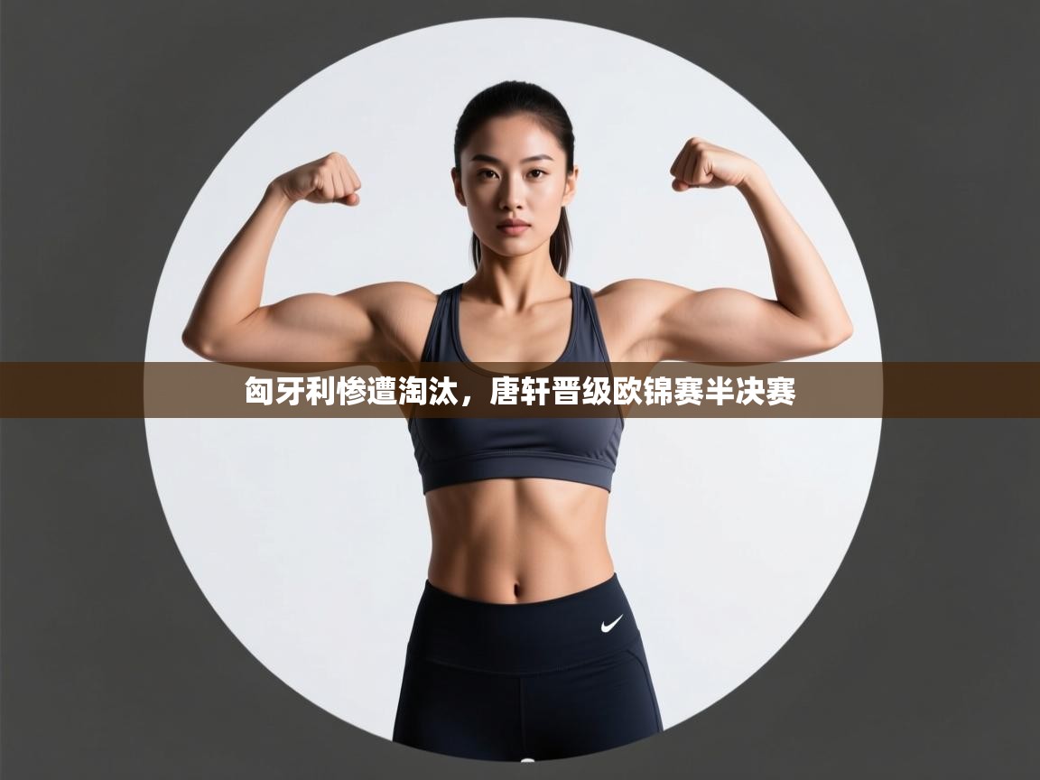 开云体育多语言中文版-匈牙利惨遭淘汰,唐轩晋级欧锦赛半决赛 第4张