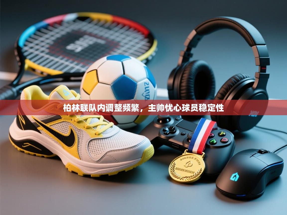 开云体育app下载入口-柏林联队内调整频繁,主帅忧心球员稳定性 第2张