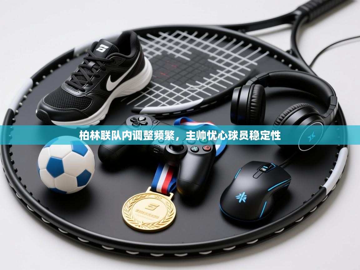 开云体育app下载入口-柏林联队内调整频繁,主帅忧心球员稳定性 第3张