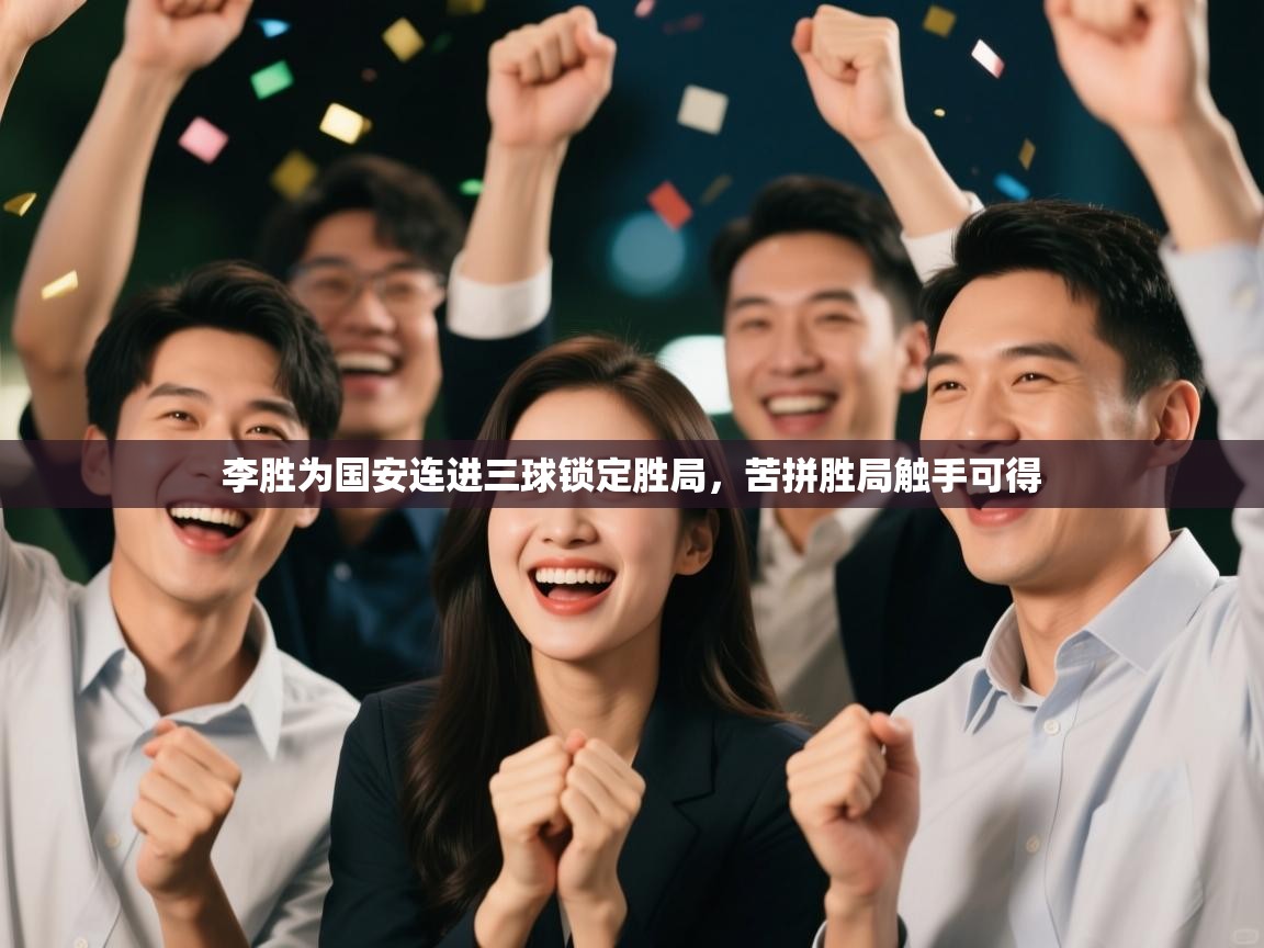 开云体育旧版下载地址-李胜为国安连进三球锁定胜局，苦拼胜局触手可得