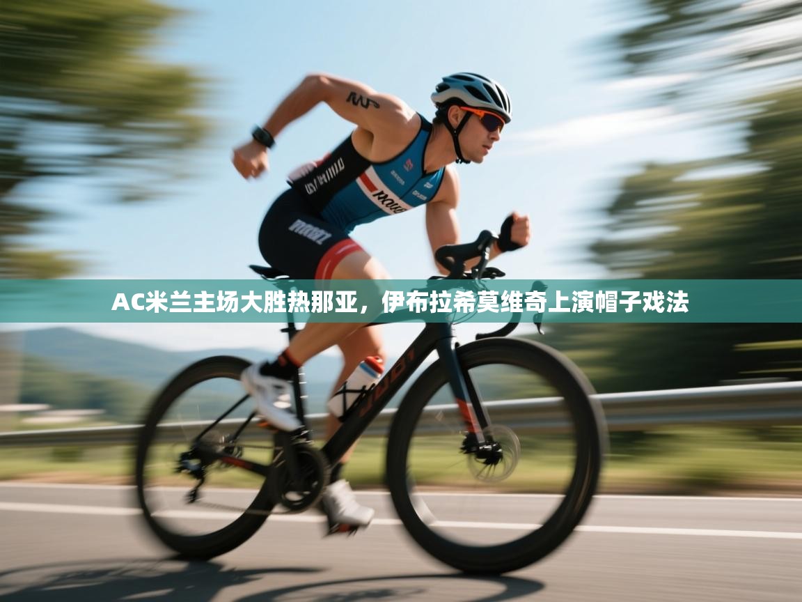 云开体育app官网入口-AC米兰主场大胜热那亚，伊布拉希莫维奇上演帽子戏法  第1张