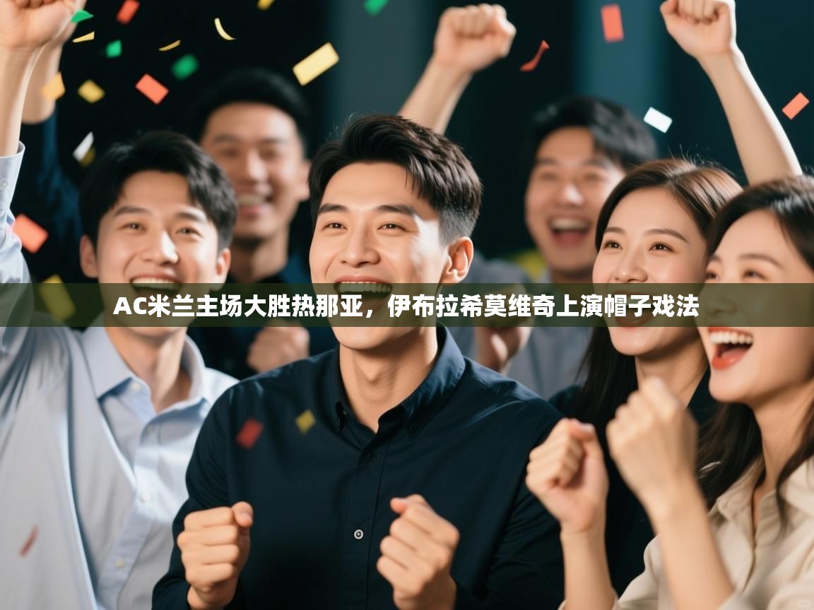 云开体育app官网入口-AC米兰主场大胜热那亚，伊布拉希莫维奇上演帽子戏法  第4张