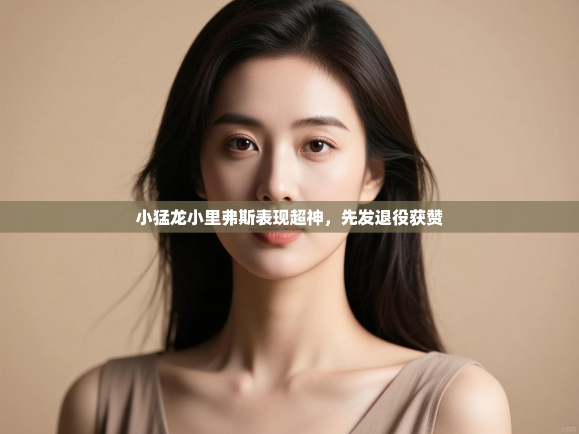 开云体育多语言中文版-小猛龙小里弗斯表现超神,先发退役获赞 第1张