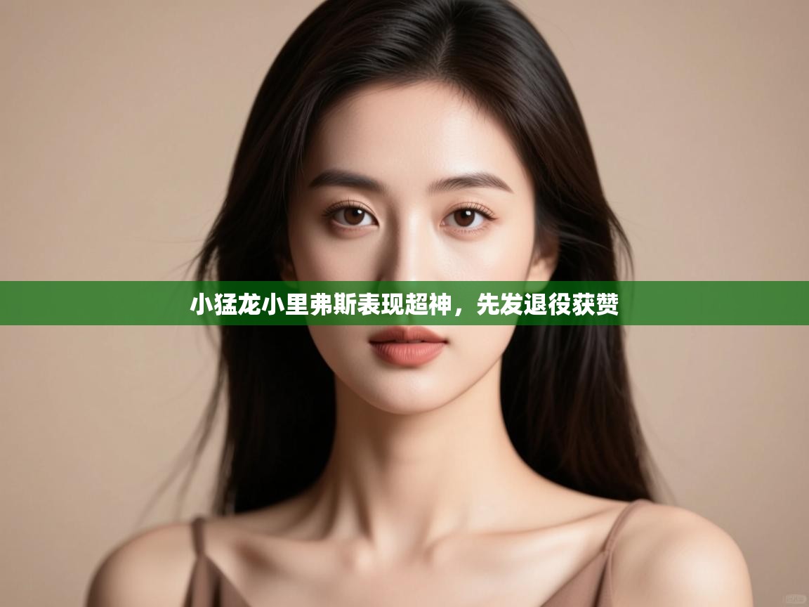 开云体育多语言中文版-小猛龙小里弗斯表现超神,先发退役获赞 第2张