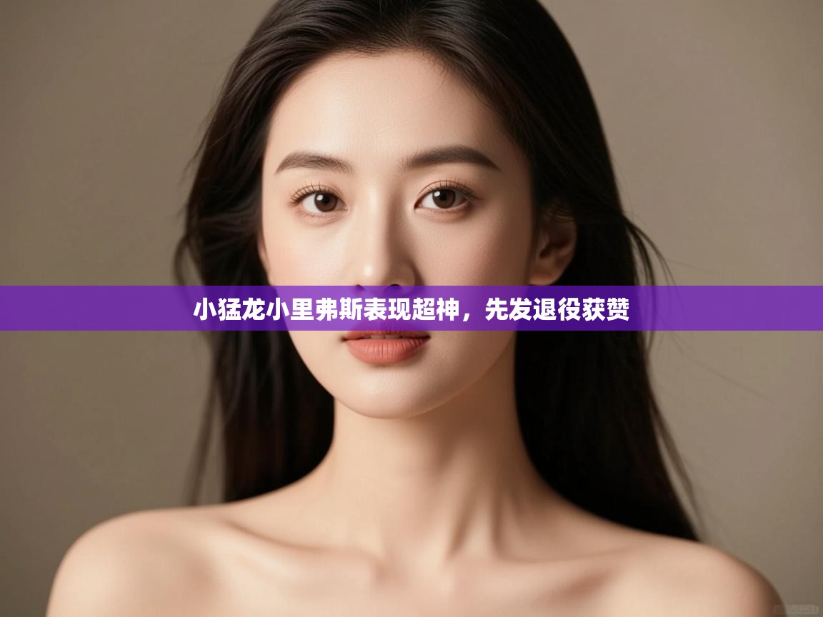 开云体育多语言中文版-小猛龙小里弗斯表现超神,先发退役获赞 第3张