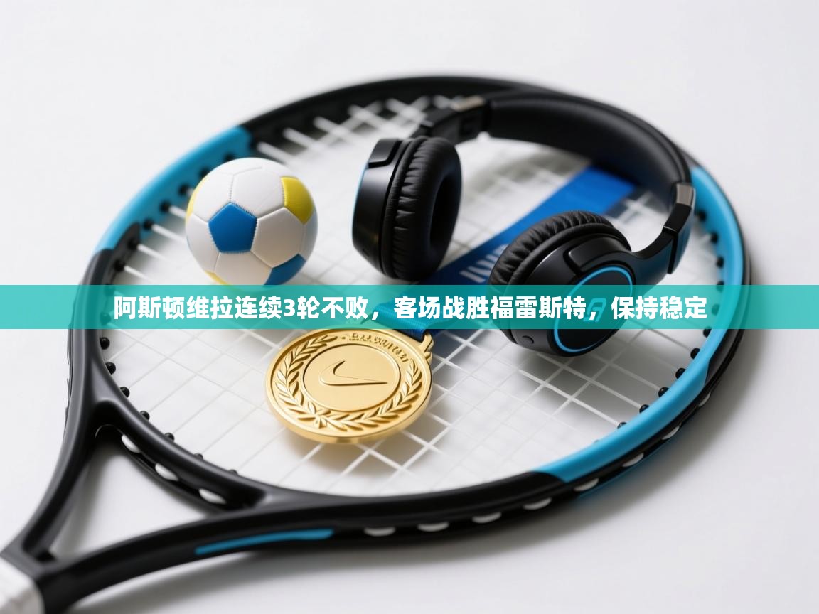 开云数据-阿斯顿维拉连续3轮不败，客场战胜福雷斯特，保持稳定  第2张