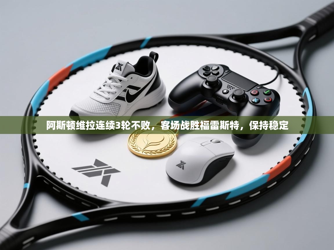 开云数据-阿斯顿维拉连续3轮不败，客场战胜福雷斯特，保持稳定  第3张