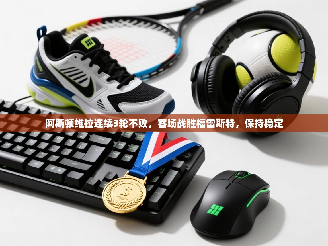 开云数据-阿斯顿维拉连续3轮不败，客场战胜福雷斯特，保持稳定  第4张