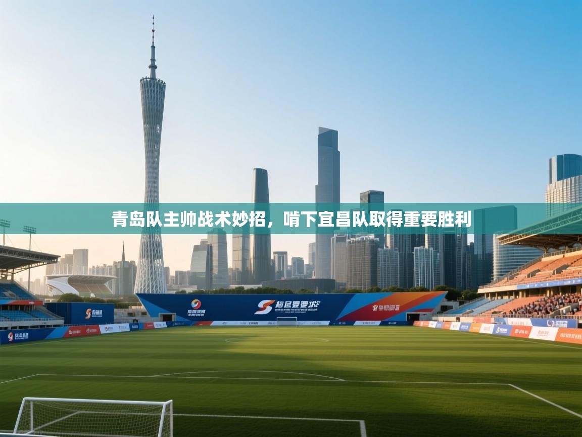 开云体育app官网下载地址-青岛队主帅战术妙招，啃下宜昌队取得重要胜利  第3张