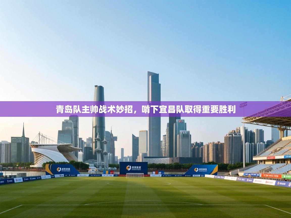 开云体育app官网下载地址-青岛队主帅战术妙招，啃下宜昌队取得重要胜利  第2张