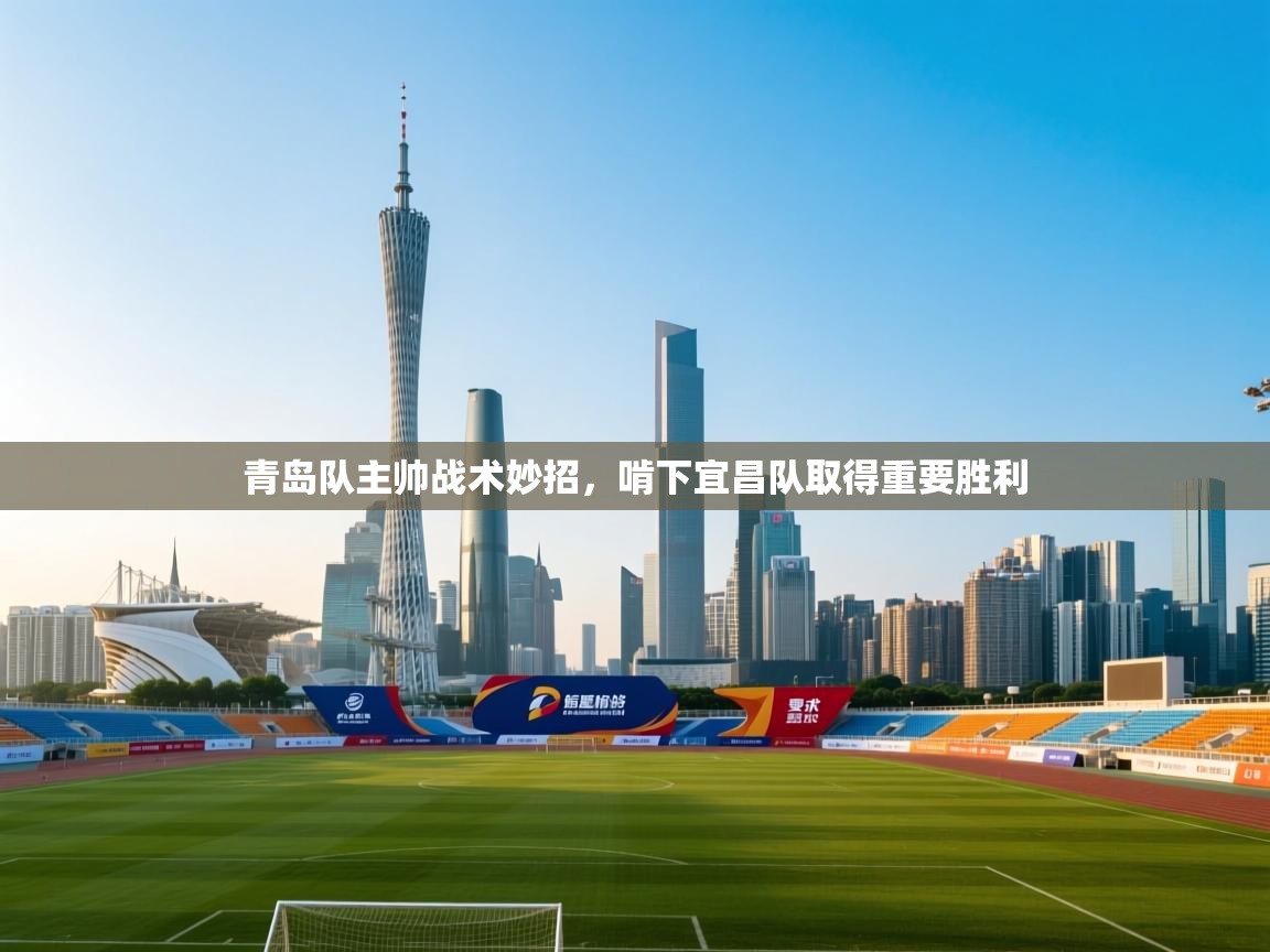 开云体育app官网下载地址-青岛队主帅战术妙招，啃下宜昌队取得重要胜利  第4张