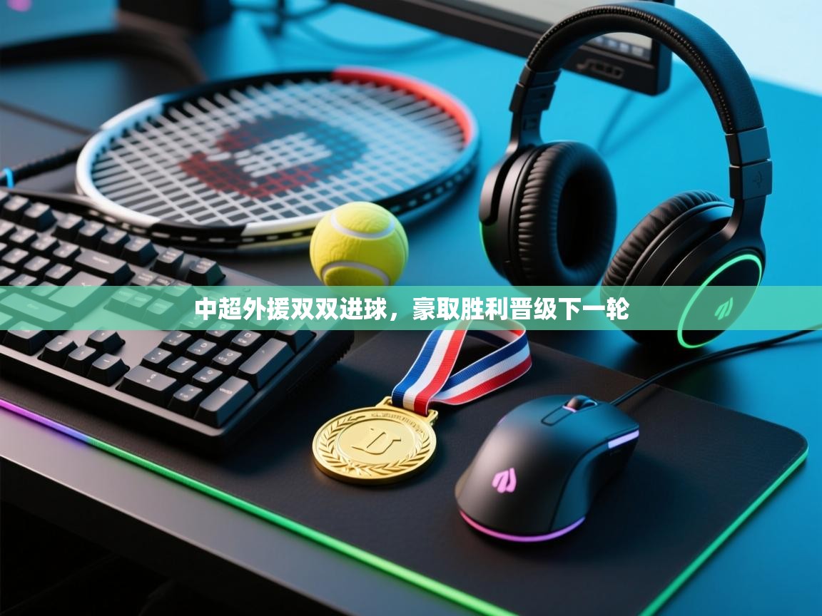 开云体育app-中超外援双双进球，豪取胜利晋级下一轮