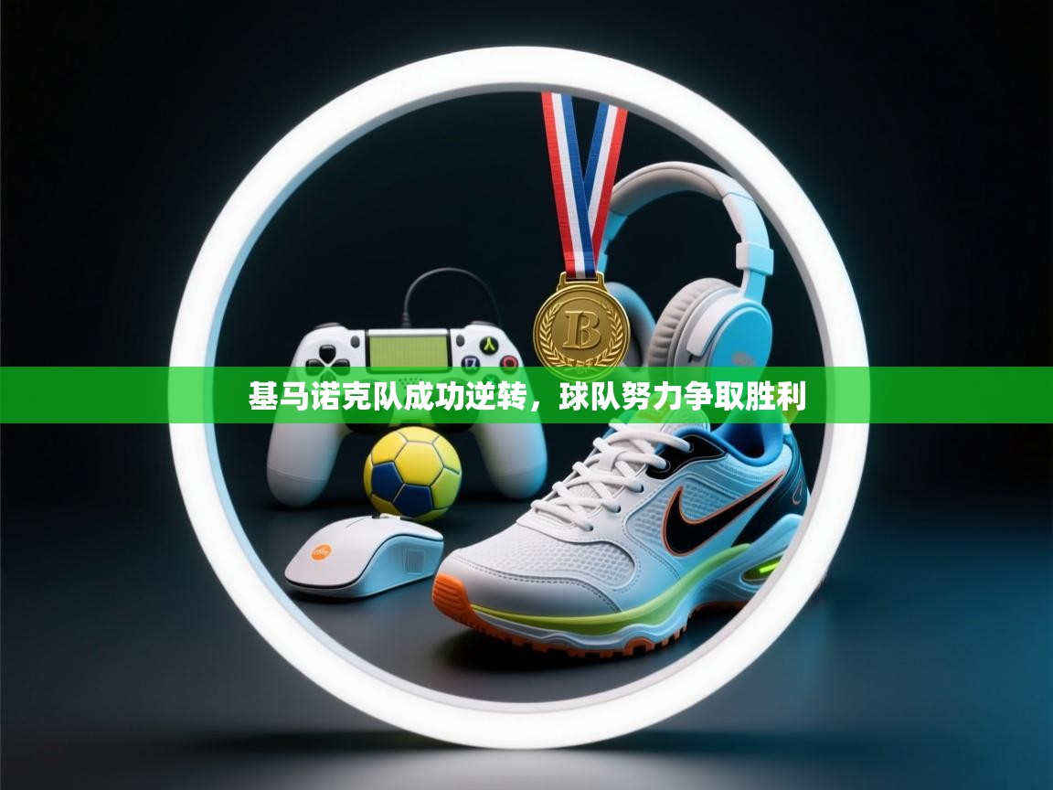 kaiyun体育入口-基马诺克队成功逆转，球队努力争取胜利  第2张