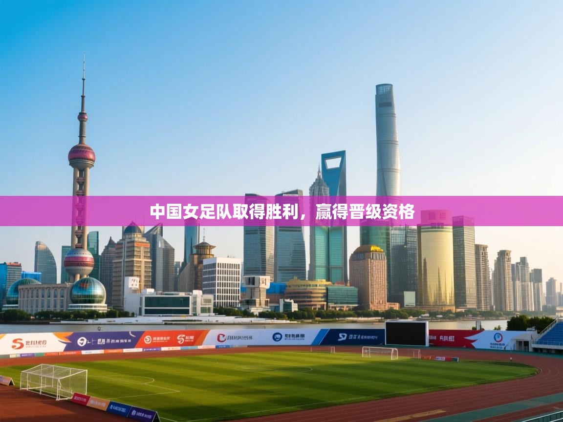 开运体育-中国女足队取得胜利，赢得晋级资格