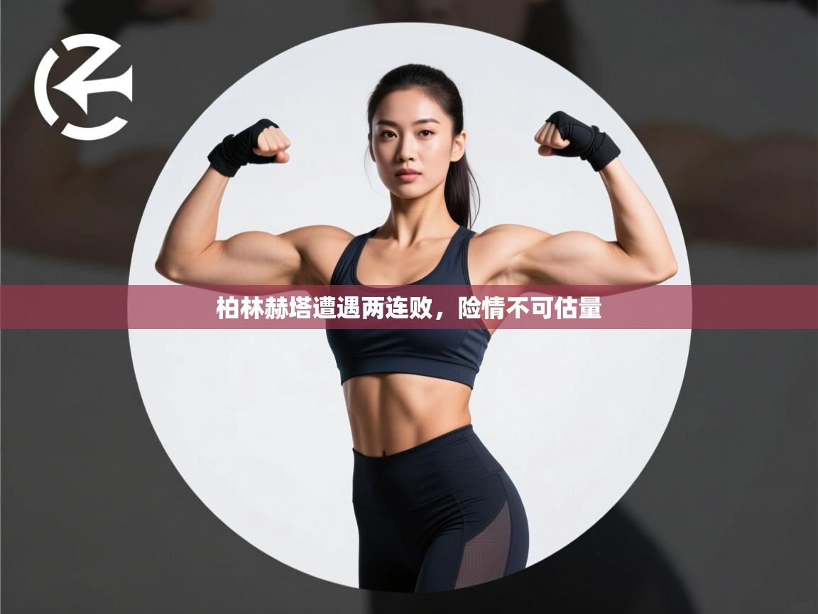 开云体育绑定手机指南-柏林赫塔遭遇两连败，险情不可估量