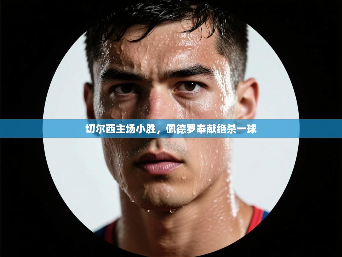 开云体育app官网入口-切尔西主场小胜，佩德罗奉献绝杀一球  第1张