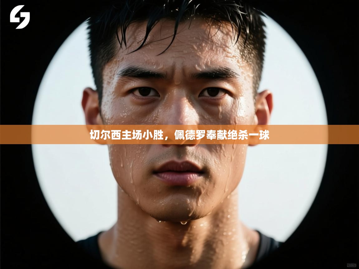 开云体育app官网入口-切尔西主场小胜，佩德罗奉献绝杀一球  第2张