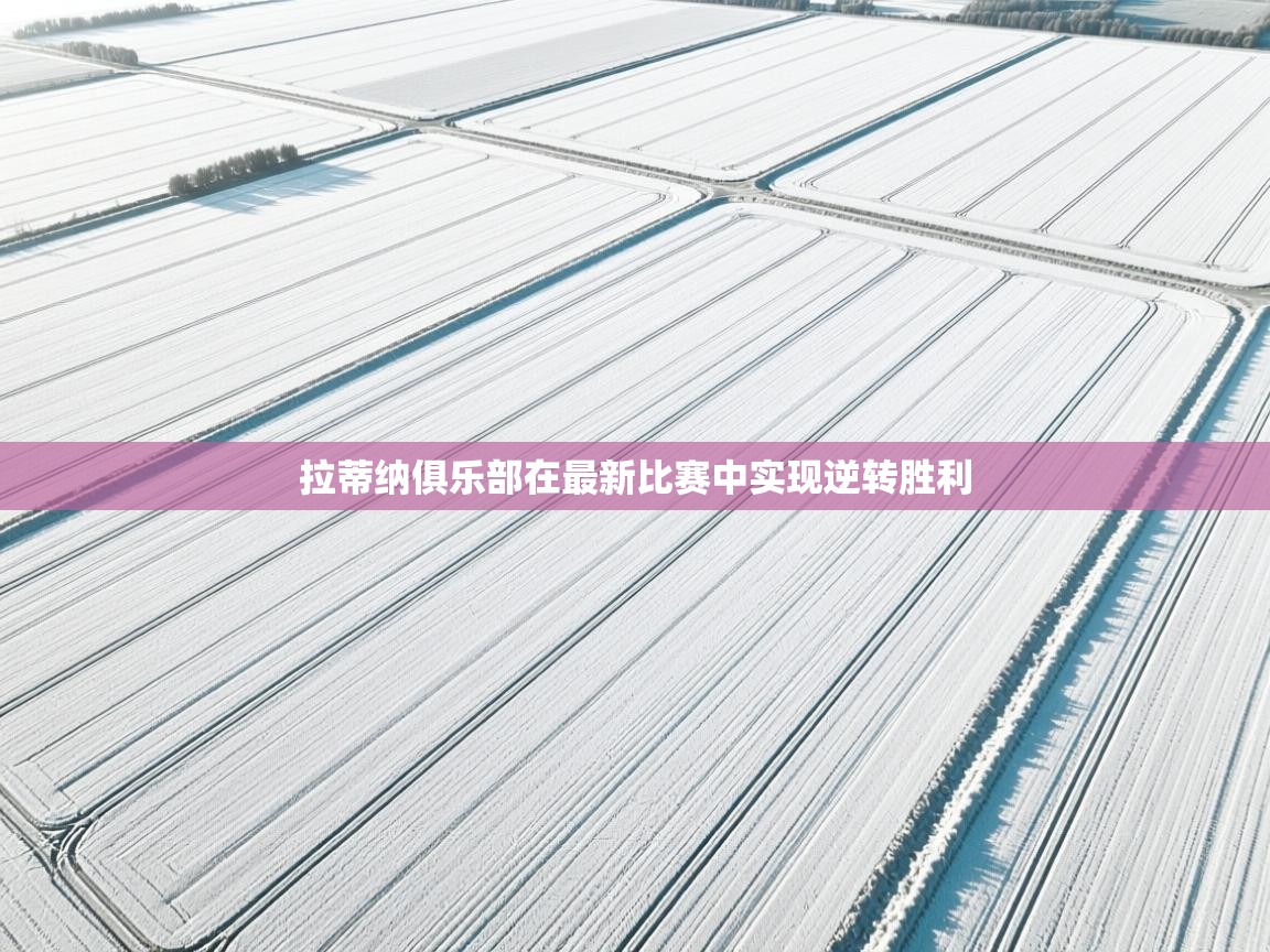 开云体育会员VIP开通-拉蒂纳俱乐部在最新比赛中实现逆转胜利