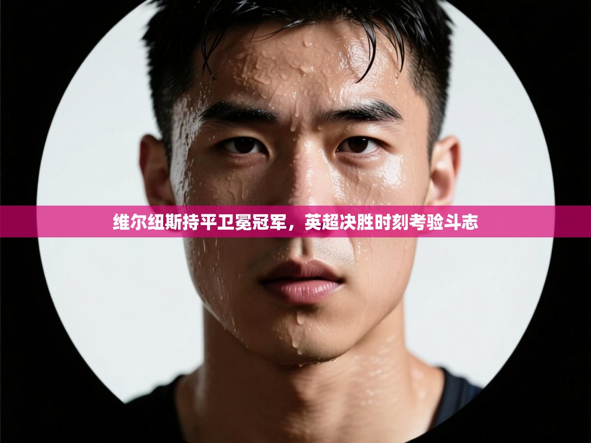 开云·体育kaiyun官方网站_kaiyun sports-维尔纽斯持平卫冕冠军，英超决胜时刻考验斗志  第2张