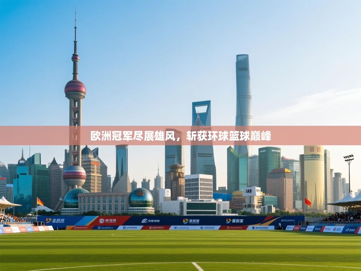 开云体育入口邀请码-欧洲冠军尽展雄风，斩获环球篮球巅峰