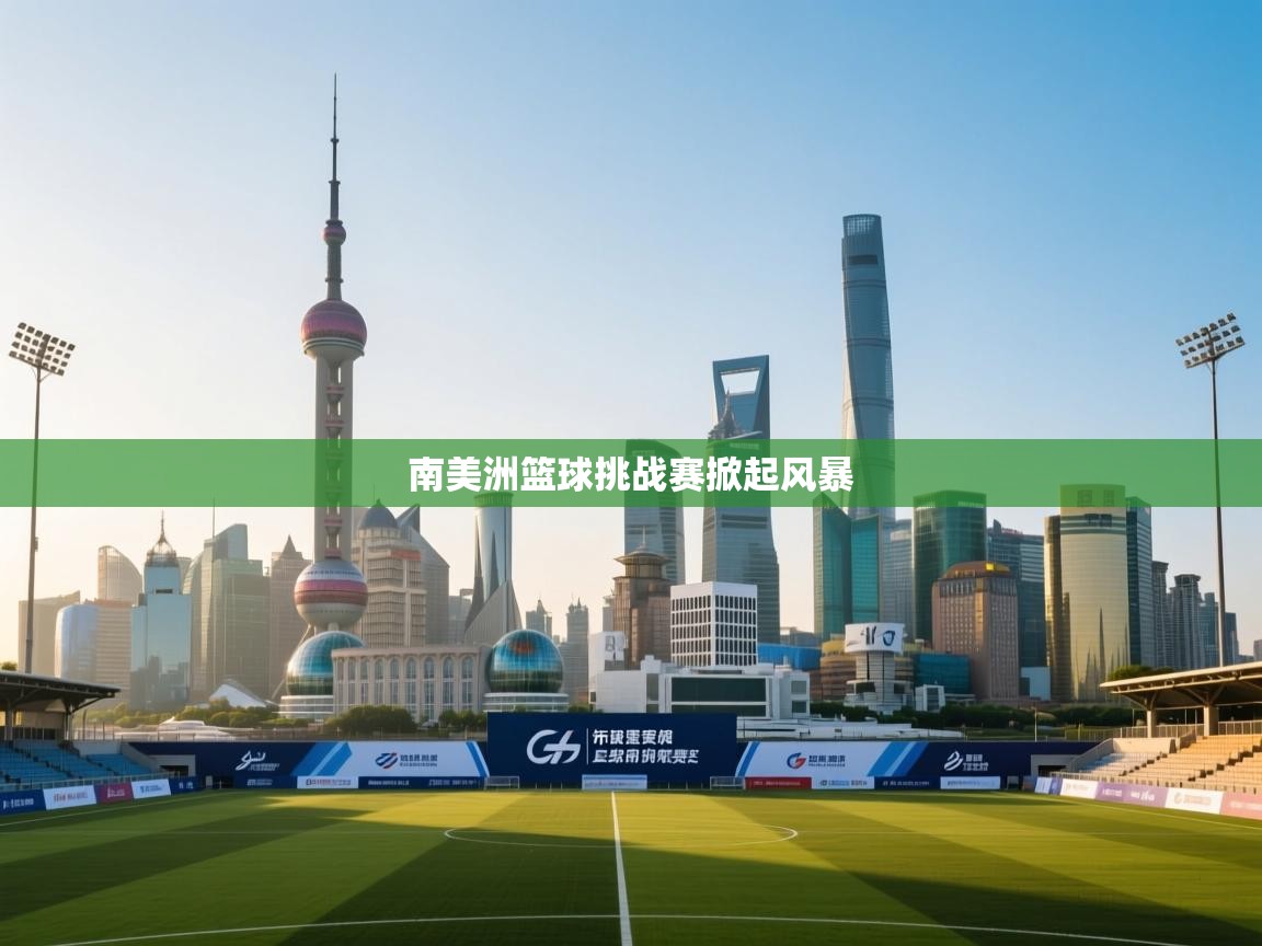 开云体育工单提交入口-南美洲篮球挑战赛掀起风暴