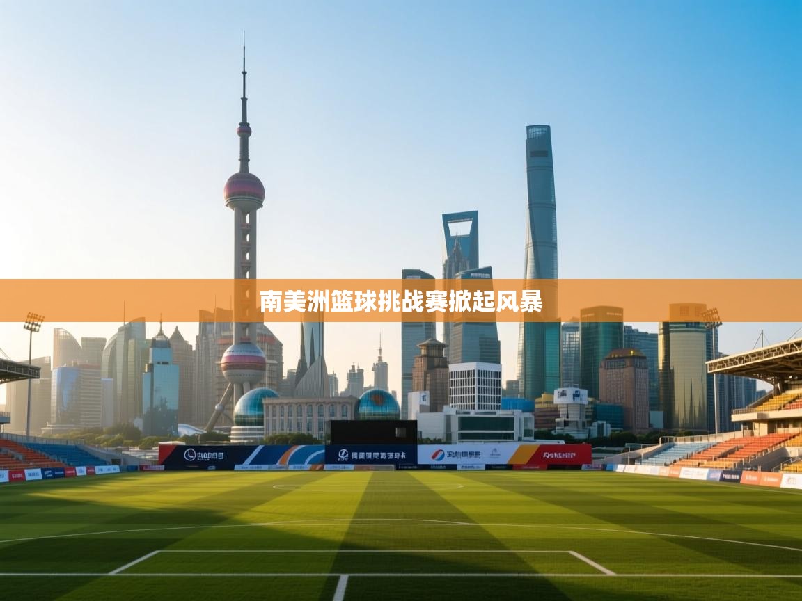 开云体育工单提交入口-南美洲篮球挑战赛掀起风暴  第4张