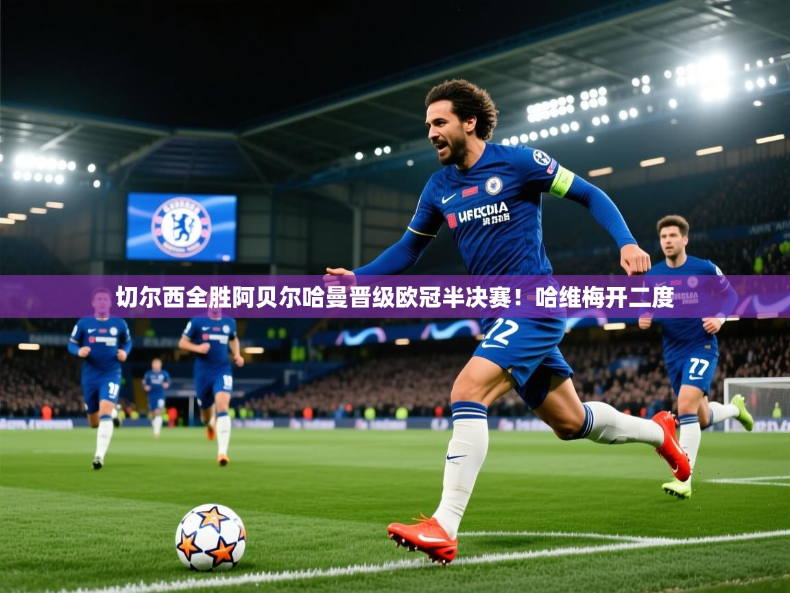 开云赛事-切尔西全胜阿贝尔哈曼晋级欧冠半决赛！哈维梅开二度  第3张