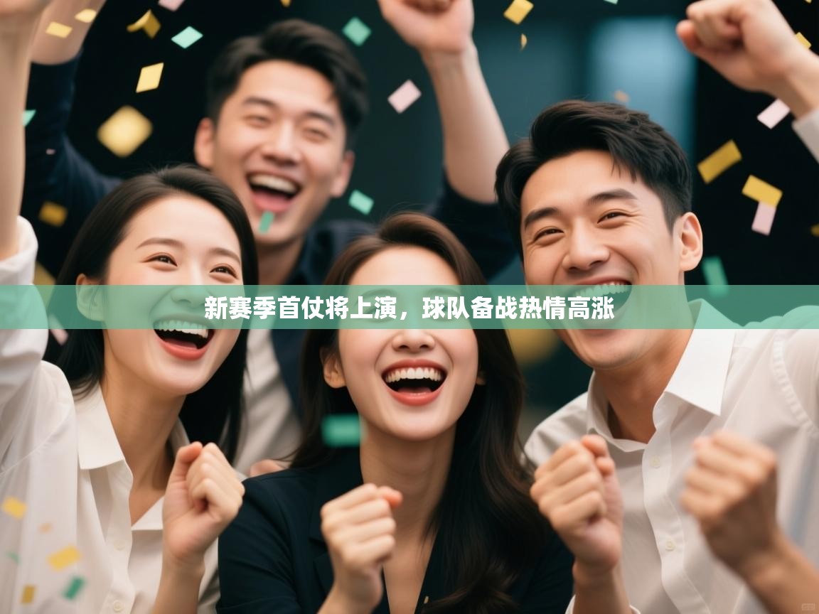 开云体育直播-新赛季首仗将上演，球队备战热情高涨