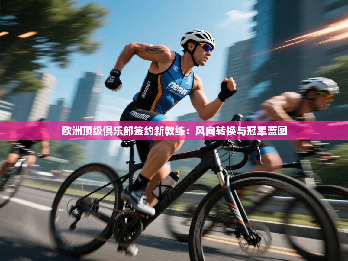 开云·体育kaiyun官方网站_kaiyun sports-欧洲顶级俱乐部签约新教练：风向转换与冠军蓝图